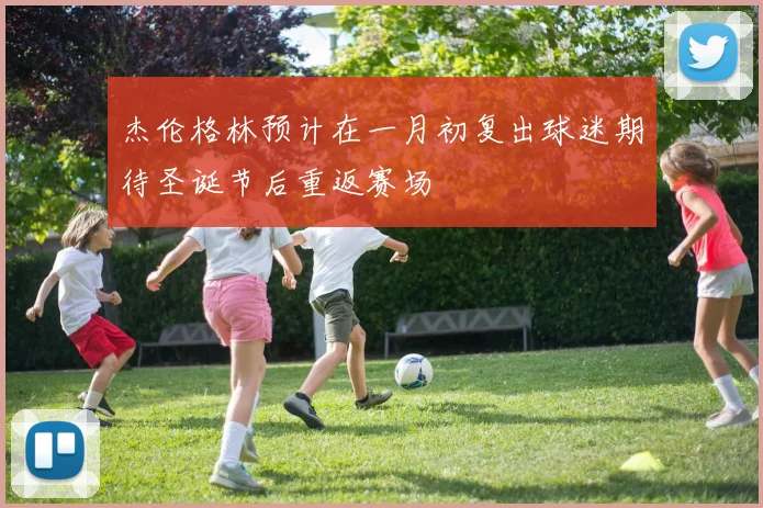 杰伦格林预计在一月初复出球迷期待圣诞节后重返赛场