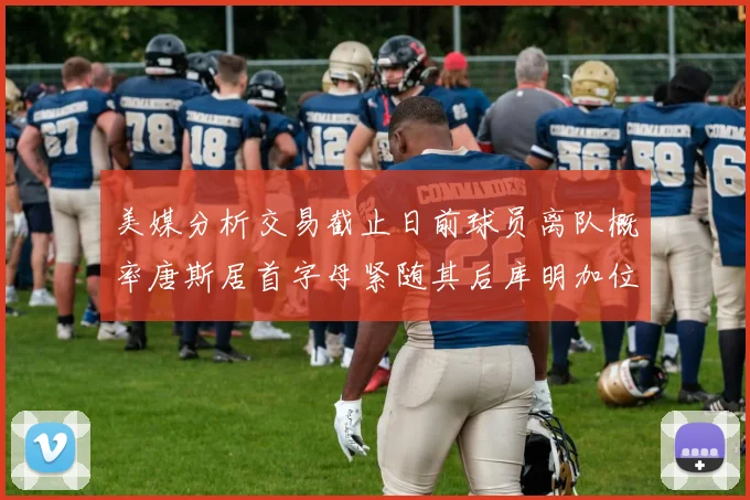 美媒分析交易截止日前球员离队概率唐斯居首字母紧随其后库明加位列第三