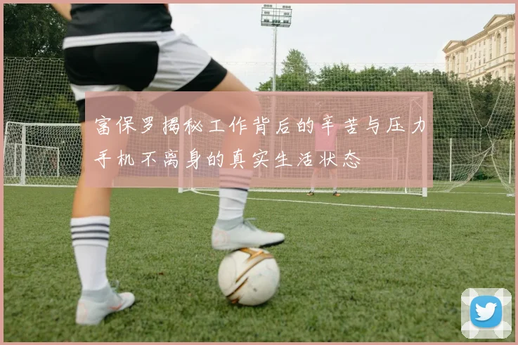 富保罗揭秘工作背后的辛苦与压力手机不离身的真实生活状态