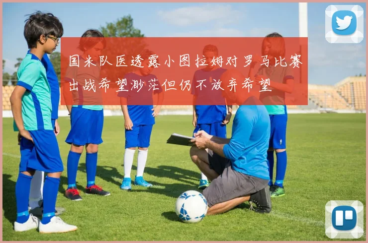 国米队医透露小图拉姆对罗马比赛出战希望渺茫但仍不放弃希望