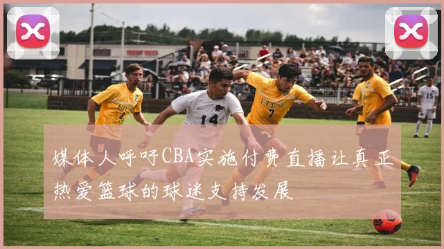媒体人呼吁CBA实施付费直播让真正热爱篮球的球迷支持发展