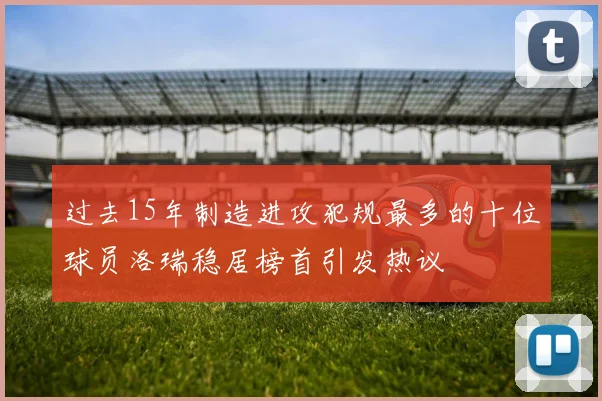 过去15年制造进攻犯规最多的十位球员洛瑞稳居榜首引发热议
