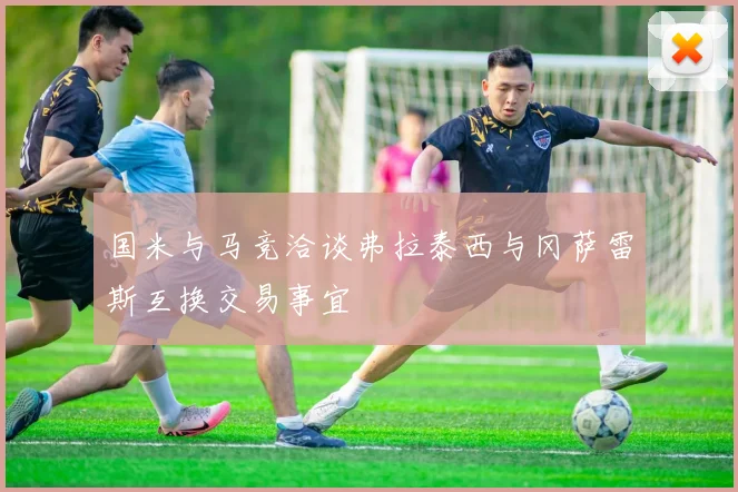 国米与马竞洽谈弗拉泰西与冈萨雷斯互换交易事宜