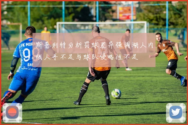 斯普利特分析罚球差异强调湖人内线人手不足与球队侵略性不足