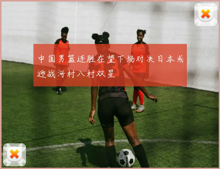 中国男篮连胜在望下场对决日本或迎战河村八村双星