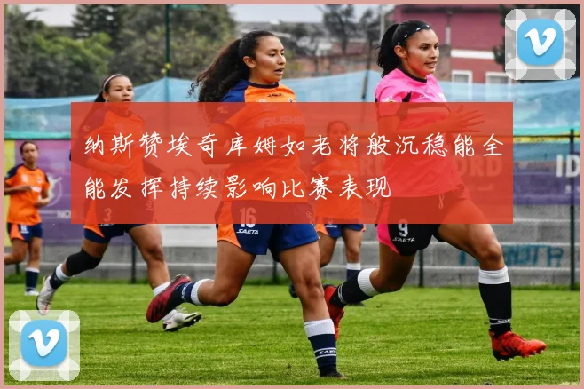纳斯赞埃奇库姆如老将般沉稳能全能发挥持续影响比赛表现