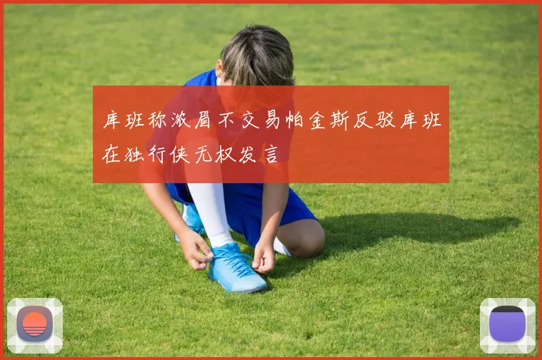 库班称浓眉不交易帕金斯反驳库班在独行侠无权发言