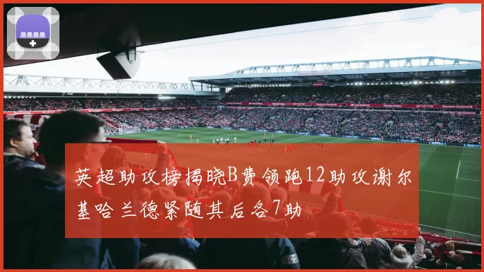 英超助攻榜揭晓B费领跑12助攻谢尔基哈兰德紧随其后各7助