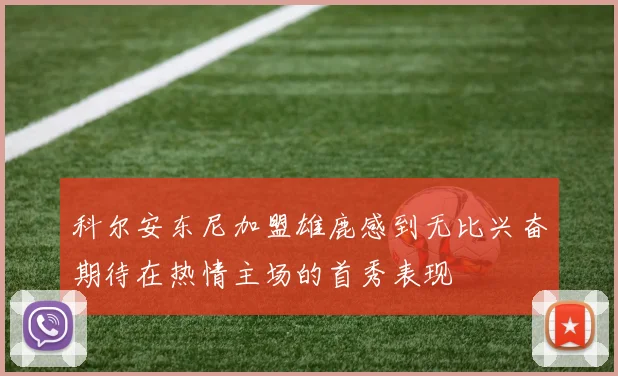 科尔安东尼加盟雄鹿感到无比兴奋期待在热情主场的首秀表现