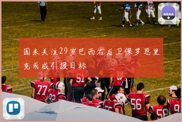 国米关注29岁巴西右后卫保罗恩里克或成引援目标