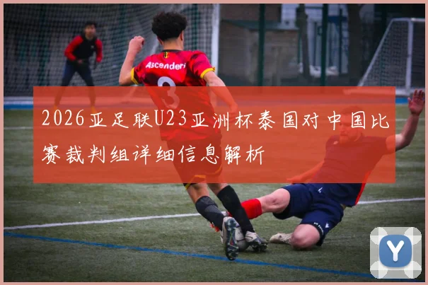 2026亚足联U23亚洲杯泰国对中国比赛裁判组详细信息解析
