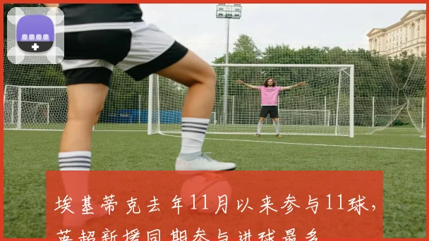 埃基蒂克去年11月以来参与11球，英超新援同期参与进球最多