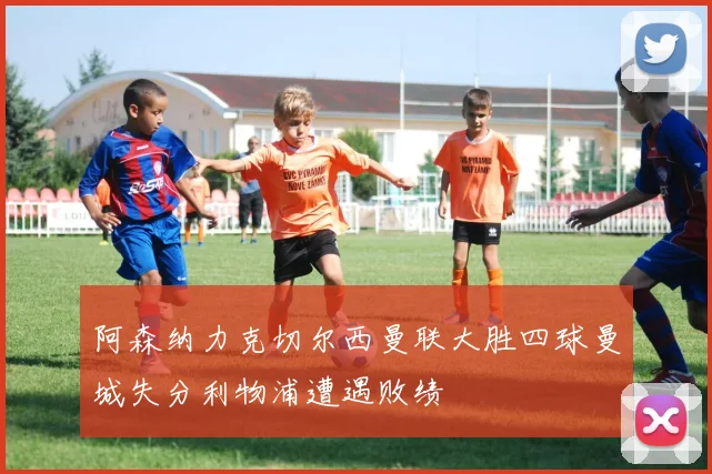 阿森纳力克切尔西曼联大胜四球曼城失分利物浦遭遇败绩