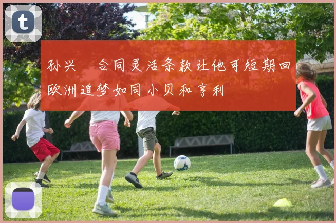 孙兴慜合同灵活条款让他可短期回欧洲追梦如同小贝和亨利