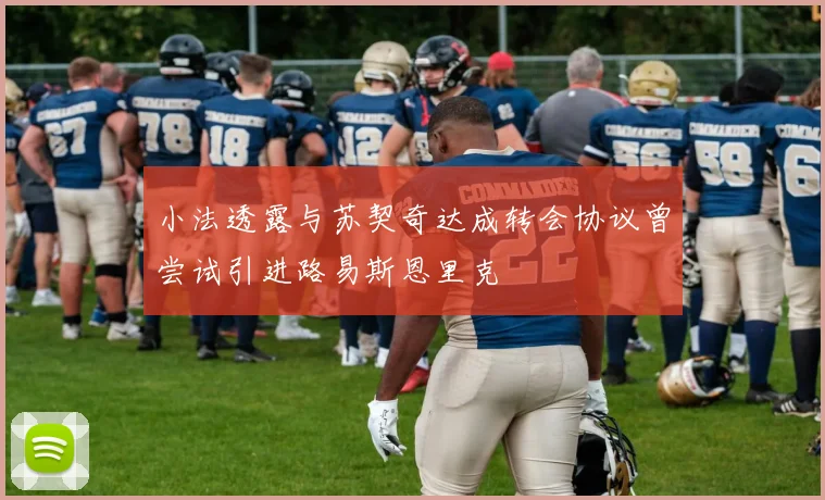 小法透露与苏契奇达成转会协议曾尝试引进路易斯恩里克