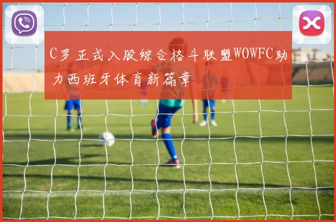 C罗正式入股综合格斗联盟WOWFC助力西班牙体育新篇章