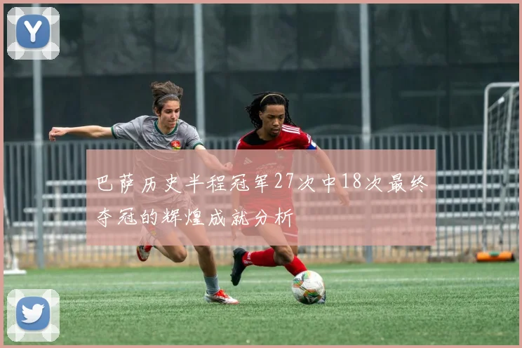 巴萨历史半程冠军27次中18次最终夺冠的辉煌成就分析