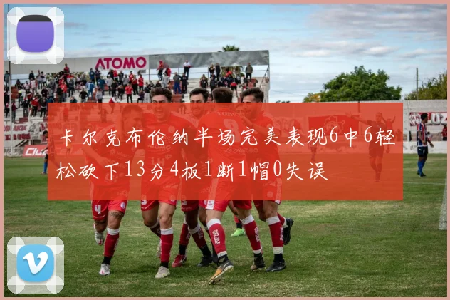 卡尔克布伦纳半场完美表现6中6轻松砍下13分4板1断1帽0失误