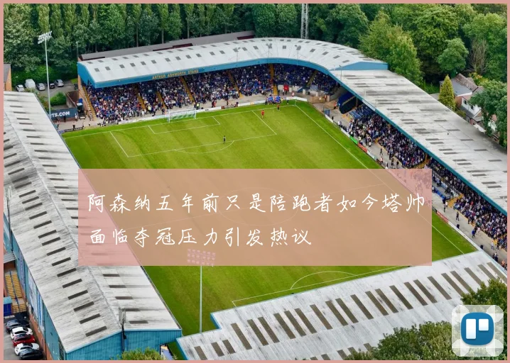 阿森纳五年前只是陪跑者如今塔帅面临夺冠压力引发热议
