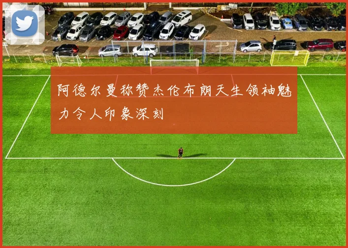 阿德尔曼称赞杰伦布朗天生领袖魅力令人印象深刻