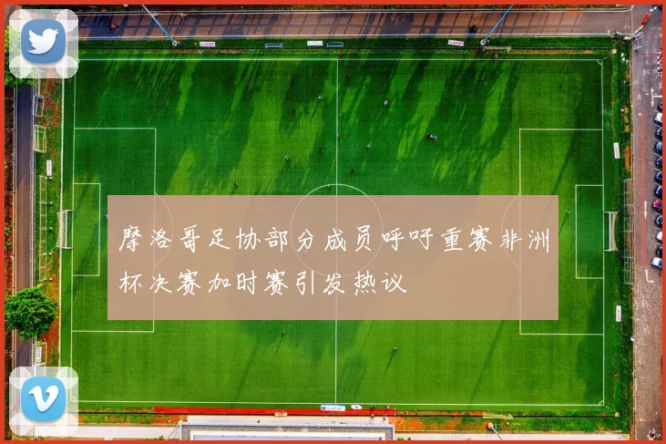 摩洛哥足协部分成员呼吁重赛非洲杯决赛加时赛引发热议