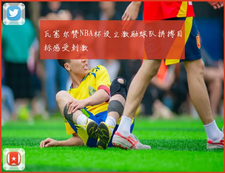 瓦塞尔赞NBA杯设立激励球队拼搏目标感受刺激