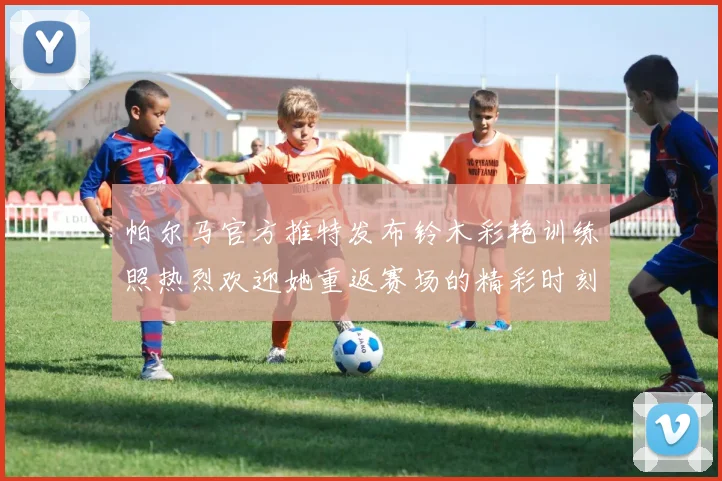 帕尔马官方推特发布铃木彩艳训练照热烈欢迎她重返赛场的精彩时刻