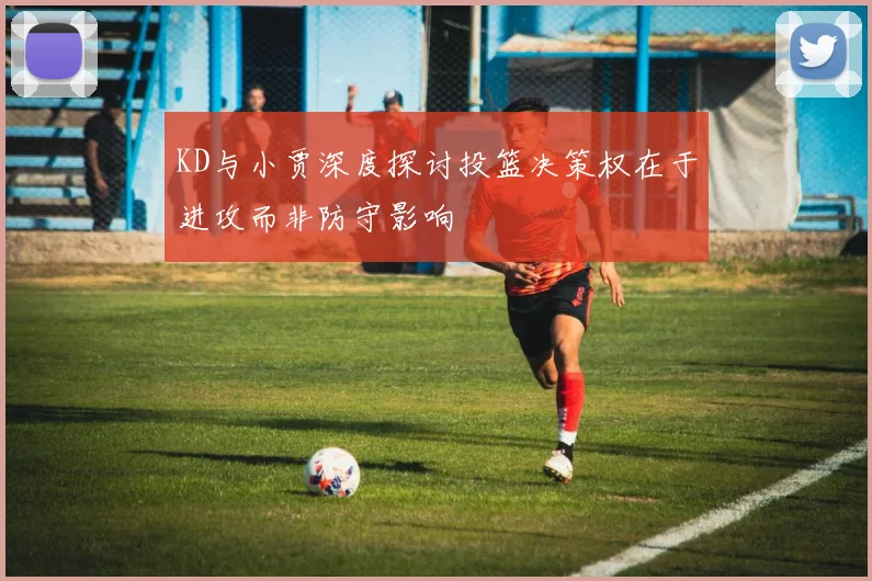 KD与小贾深度探讨投篮决策权在于进攻而非防守影响