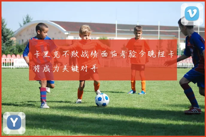 卡里克不败战绩面临考验今晚纽卡将成为关键对手