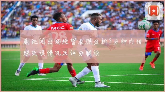 蒯纪闻出场短暂表现分析5分钟内传球失误情况及评分解读