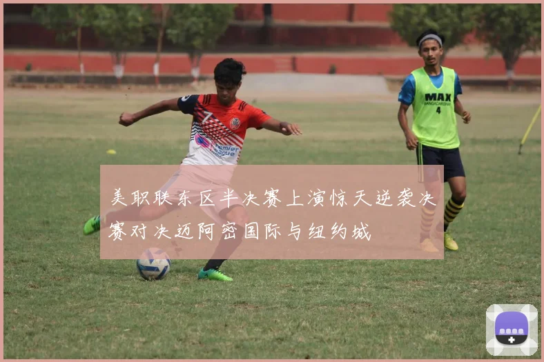 美职联东区半决赛上演惊天逆袭决赛对决迈阿密国际与纽约城