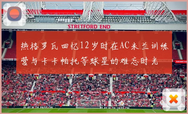热格罗瓦回忆12岁时在AC米兰训练营与卡卡帕托等球星的难忘时光