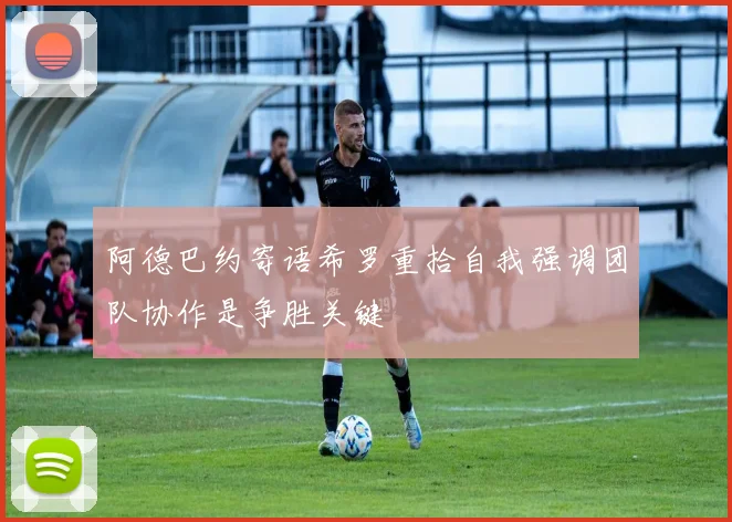 阿德巴约寄语希罗重拾自我强调团队协作是争胜关键