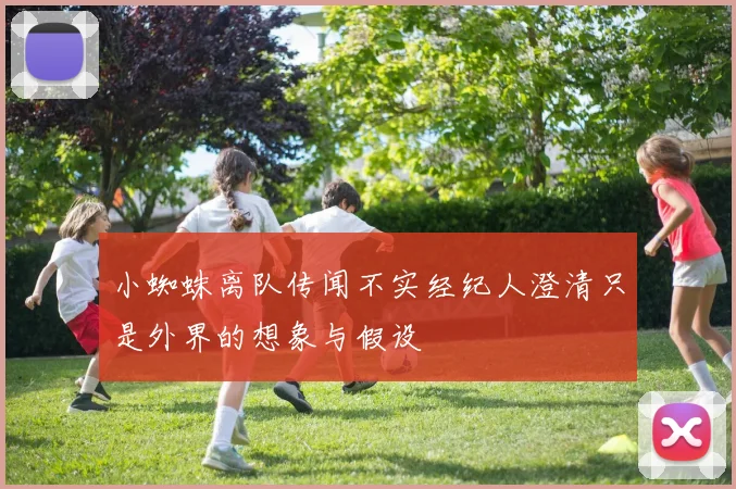 小蜘蛛离队传闻不实经纪人澄清只是外界的想象与假设