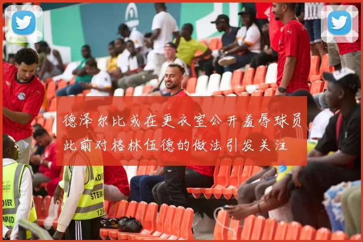 德泽尔比或在更衣室公开羞辱球员此前对格林伍德的做法引发关注