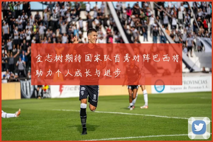 金志树期待国家队首秀对阵巴西将助力个人成长与进步
