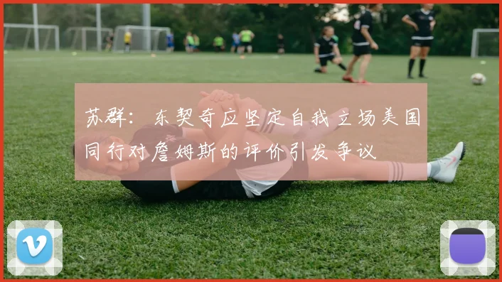 苏群：东契奇应坚定自我立场美国同行对詹姆斯的评价引发争议