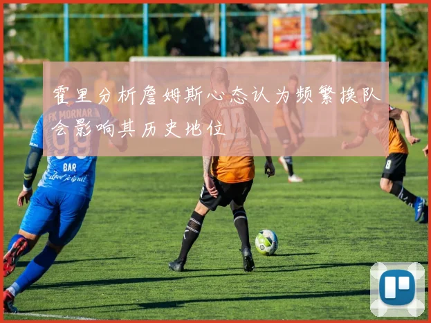 霍里分析詹姆斯心态认为频繁换队会影响其历史地位
