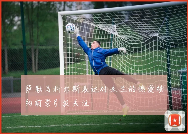 萨勒马科尔斯表达对米兰的热爱续约前景引发关注