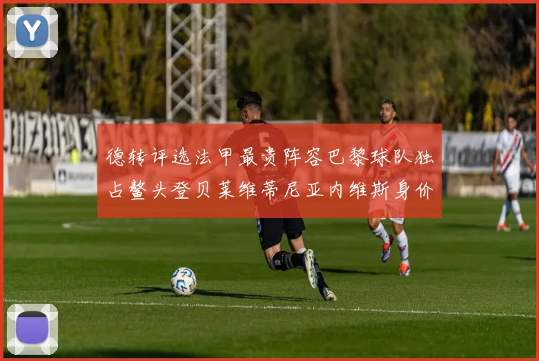 德转评选法甲最贵阵容巴黎球队独占鳌头登贝莱维蒂尼亚内维斯身价破亿