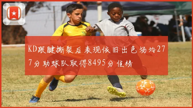 KD跟腱撕裂后表现依旧出色场均277分助球队取得8495分佳绩