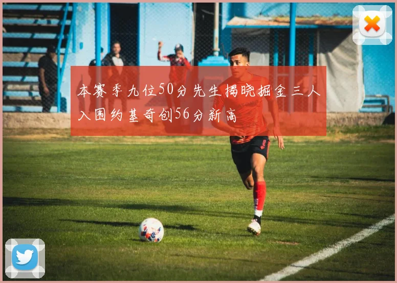 本赛季九位50分先生揭晓掘金三人入围约基奇创56分新高