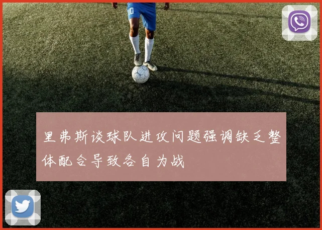 里弗斯谈球队进攻问题强调缺乏整体配合导致各自为战