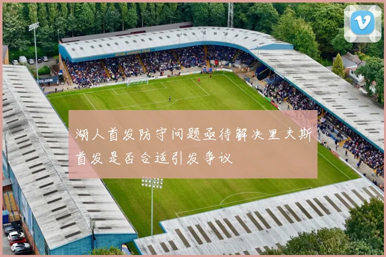 湖人首发防守问题亟待解决里夫斯首发是否合适引发争议