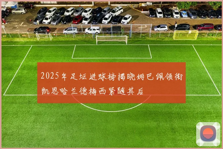 2025年足坛进球榜揭晓姆巴佩领衔凯恩哈兰德梅西紧随其后