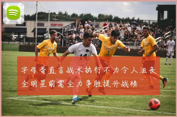 字母哥直言战术执行不力令人沮丧全明星前需全力争胜提升战绩