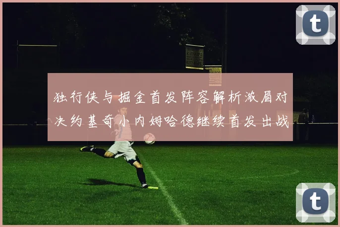 独行侠与掘金首发阵容解析浓眉对决约基奇小内姆哈德继续首发出战