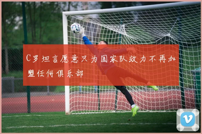 C罗坦言愿意只为国家队效力不再加盟任何俱乐部