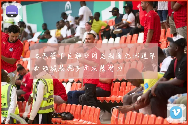 本西签下巨额合同后财务无忧进军新领域展现多元发展潜力