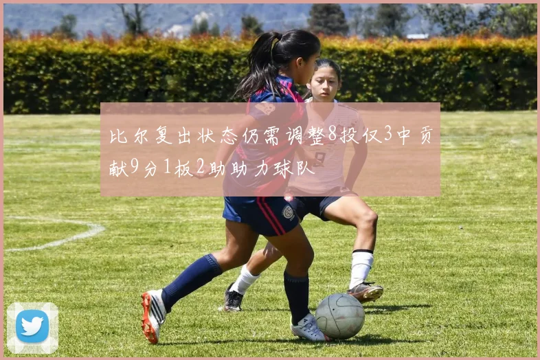 比尔复出状态仍需调整8投仅3中贡献9分1板2助助力球队